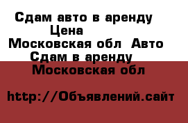 Сдам авто в аренду  › Цена ­ 1 550 - Московская обл. Авто » Сдам в аренду   . Московская обл.